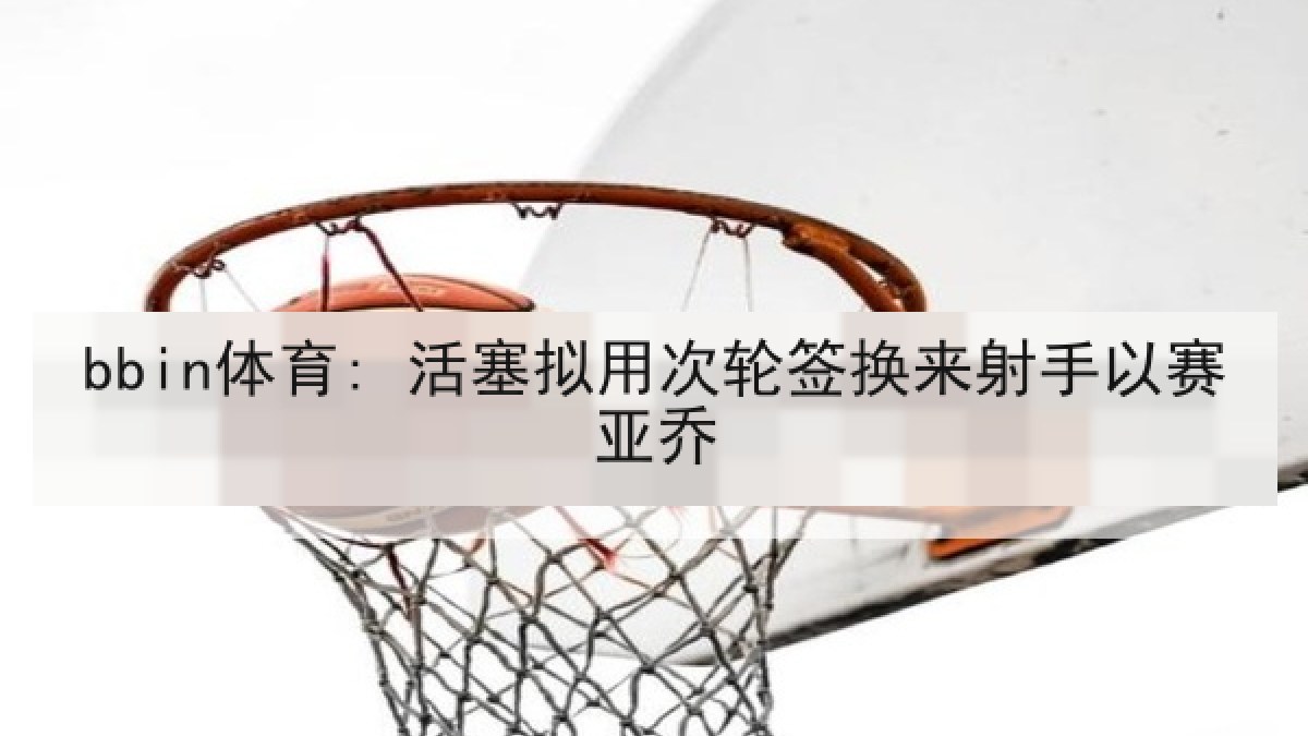bbin体育: 活塞拟用次轮签换来射手以赛亚乔
