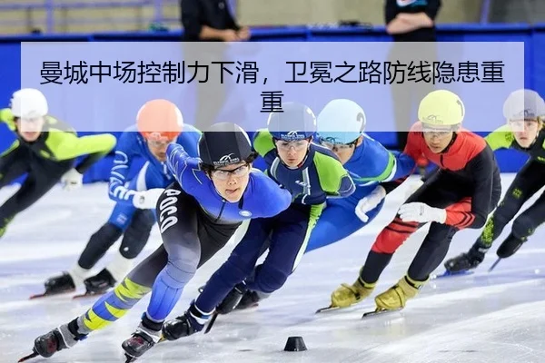 曼城中场控制力下滑，卫冕之路防线隐患重重