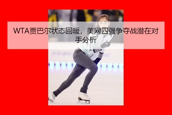 WTA贾巴尔状态回暖，美网四强争夺战潜在对手分析