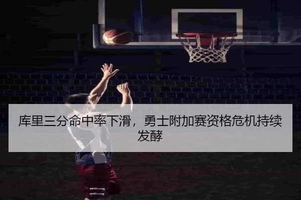 库里三分命中率下滑，勇士附加赛资格危机持续发酵