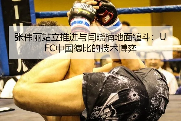 张伟丽站立推进与闫晓楠地面缠斗：UFC中国德比的技术博弈