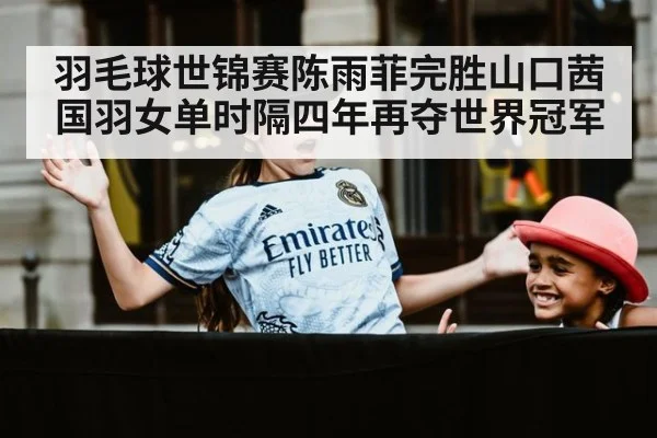 羽毛球世锦赛陈雨菲完胜山口茜国羽女单时隔四年再夺世界冠军