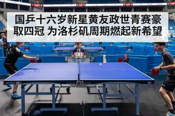 国乒十六岁新星黄友政世青赛豪取四冠 为洛杉矶周期燃起新希望