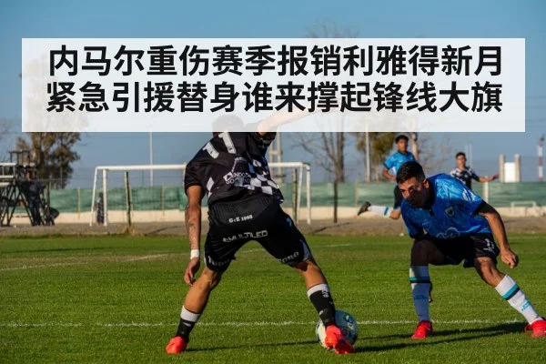 内马尔重伤赛季报销利雅得新月紧急引援替身谁来撑起锋线大旗