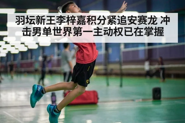 羽坛新王李梓嘉积分紧追安赛龙 冲击男单世界第一主动权已在掌握