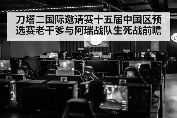 刀塔二国际邀请赛十五届中国区预选赛老干爹与阿瑞战队生死战前瞻