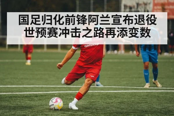 国足归化前锋阿兰宣布退役 世预赛冲击之路再添变数