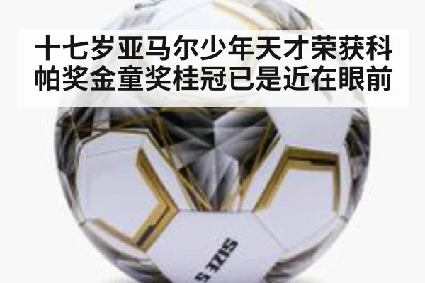十七岁亚马尔少年天才荣获科帕奖金童奖桂冠已是近在眼前