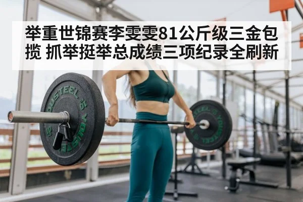 举重世锦赛李雯雯81公斤级三金包揽 抓举挺举总成绩三项纪录全刷新