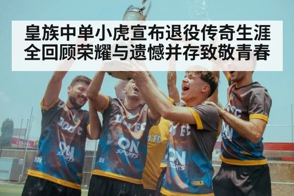 皇族中单小虎宣布退役传奇生涯全回顾荣耀与遗憾并存致敬青春