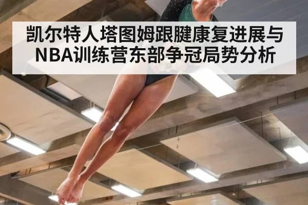 凯尔特人塔图姆跟腱康复进展与NBA训练营东部争冠局势分析