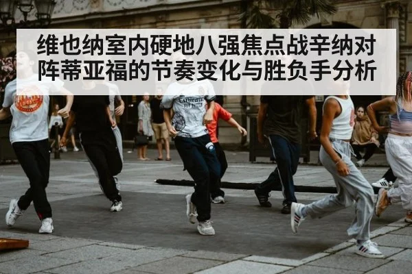 维也纳室内硬地八强焦点战辛纳对阵蒂亚福的节奏变化与胜负手分析